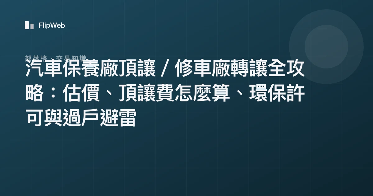 汽車保養廠頂讓／修車廠轉讓全攻略：估價、頂讓費怎麼算、環保許可與過戶避雷