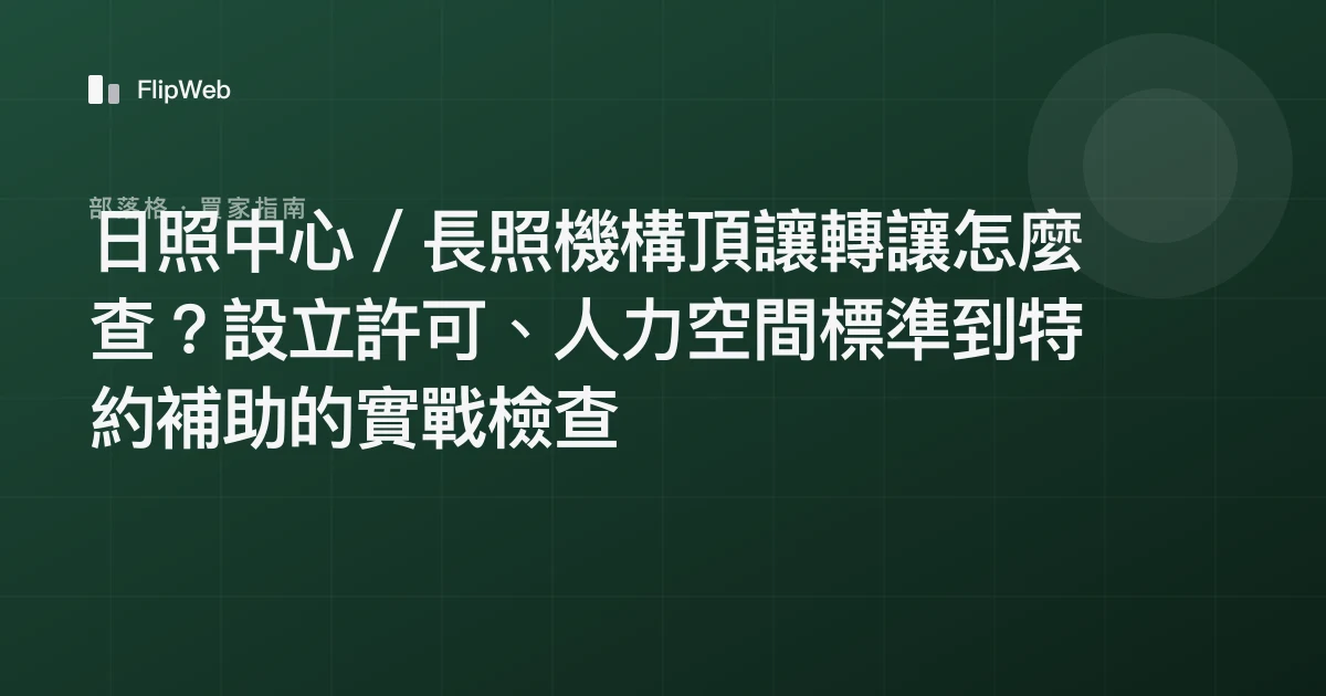 日照中心／長照機構頂讓轉讓怎麼查？設立許可、人力空間標準到特約補助的實戰檢查