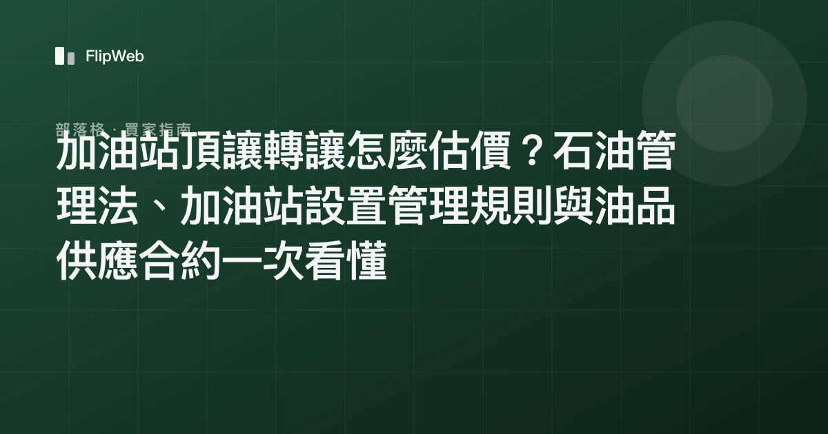 加油站頂讓轉讓怎麼估價？石油管理法、加油站設置管理規則與油品供應合約一次看懂