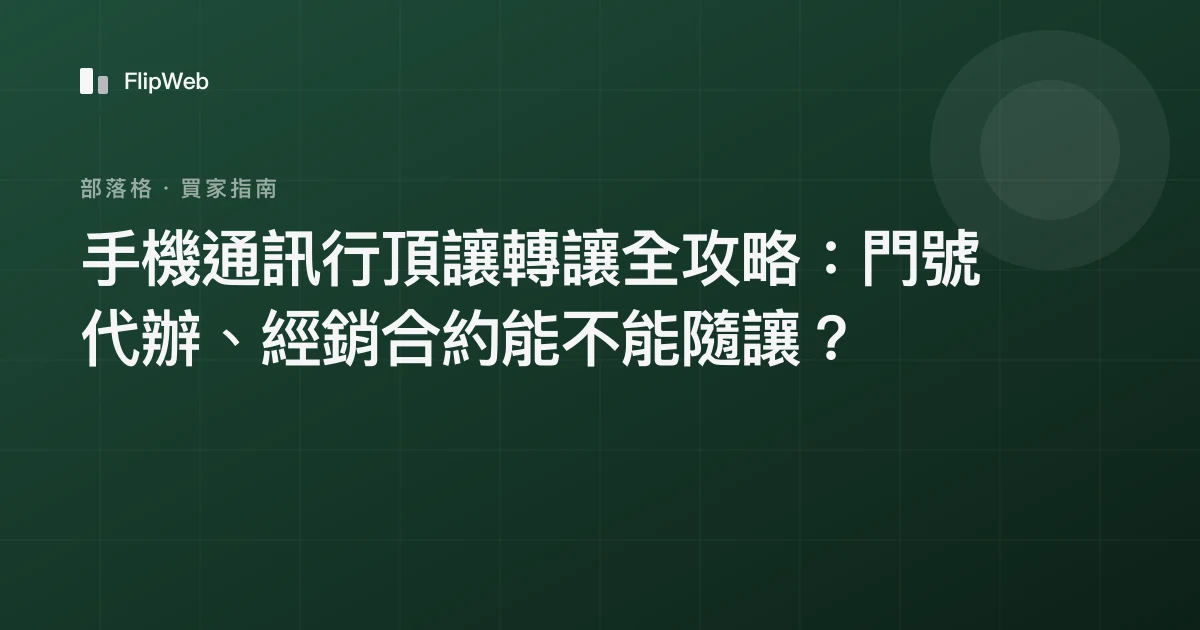 手機通訊行頂讓轉讓全攻略：門號代辦、經銷合約能不能隨讓？