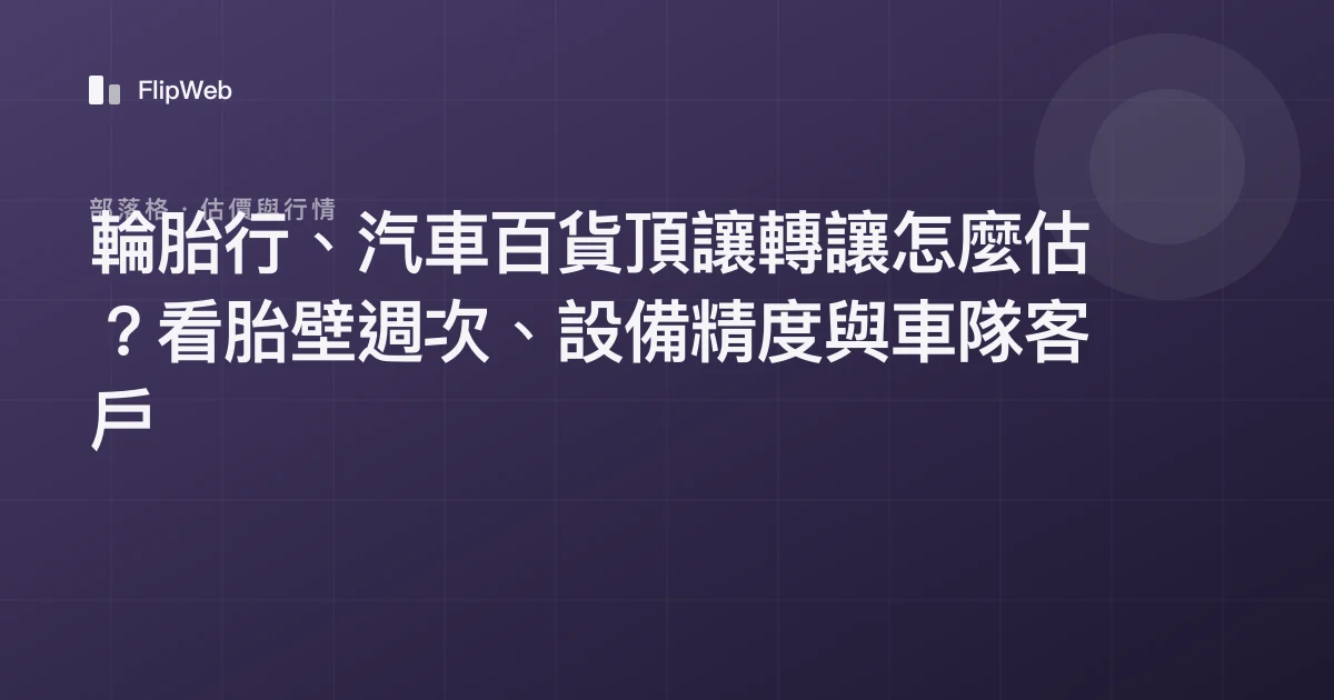 輪胎行、汽車百貨頂讓轉讓怎麼估？看胎壁週次、設備精度與車隊客戶