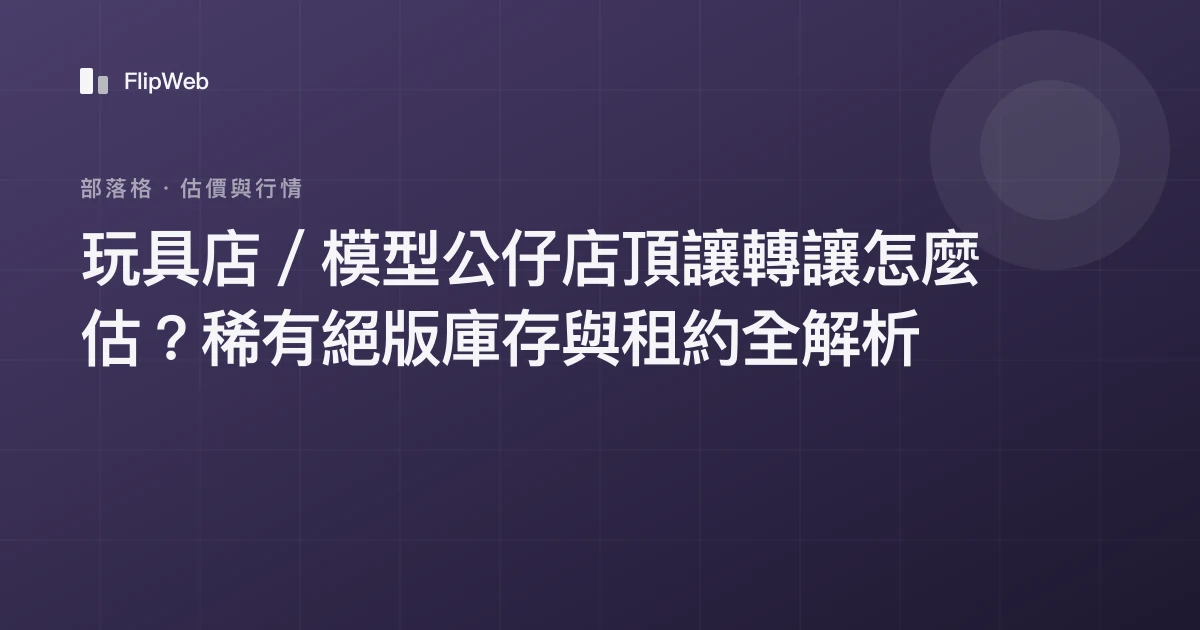 玩具店／模型公仔店頂讓轉讓怎麼估？稀有絕版庫存與租約全解析